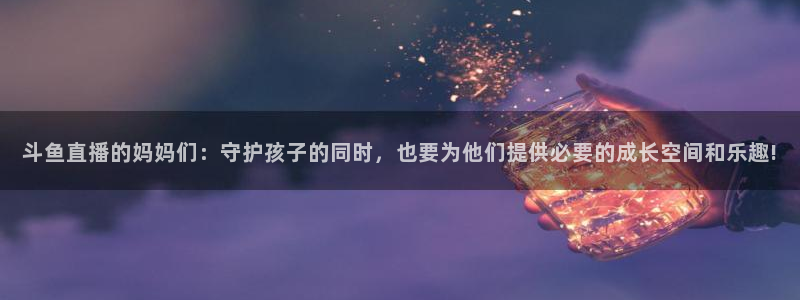so米体育赛事直播：斗鱼直播的妈妈们：守护孩子的同时，也要为他们提供必要的成长空间和乐趣!