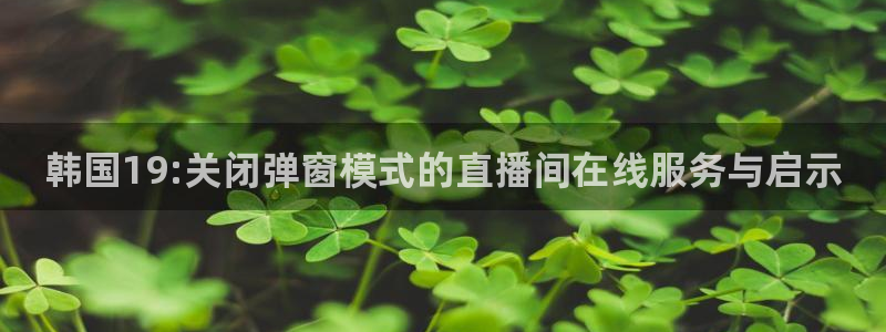 搜米so米体育直播：韩国19:关闭弹窗模式的直播间在线服务与启示