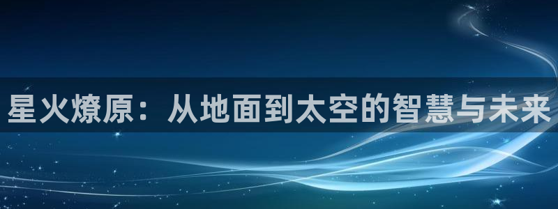 so米体育直播下载：星火燎原：从地面到太空的智慧与未来